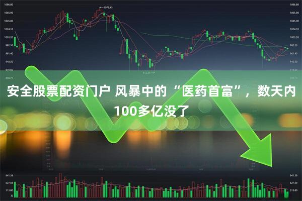 安全股票配资门户 风暴中的 “医药首富”，数天内100多亿没了