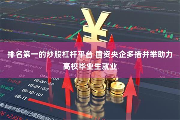 排名第一的炒股杠杆平台 国资央企多措并举助力高校毕业生就业