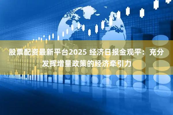 股票配资最新平台2025 经济日报金观平：充分发挥增量政策的经济牵引力