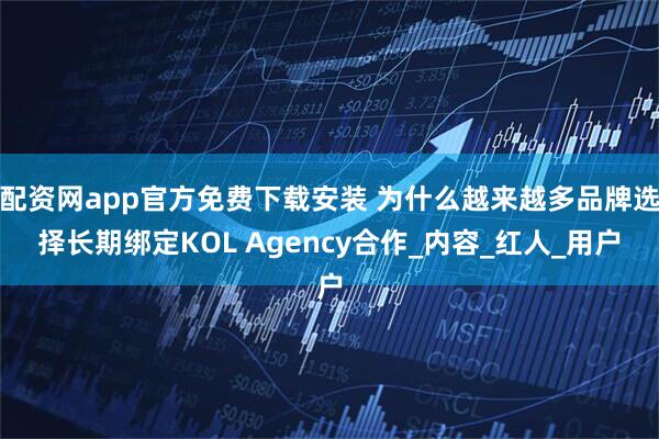 配资网app官方免费下载安装 为什么越来越多品牌选择长期绑定KOL Agency合作_内容_红人_用户
