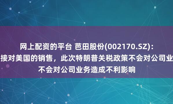 网上配资的平台 芭田股份(002170.SZ):公司产品没有直接对美国的销售,此次特朗普关税政策不会对公司业务造成不利影响