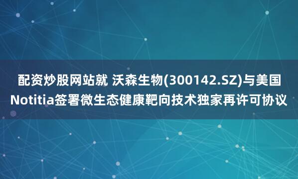 配资炒股网站就 沃森生物(300142.SZ)与美国Notitia签署微生态健康靶向技术独家再许可协议