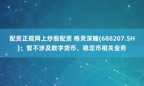 配资正规网上炒股配资 格灵深瞳(688207.SH):暂不涉及数字货币、稳定币相关业务