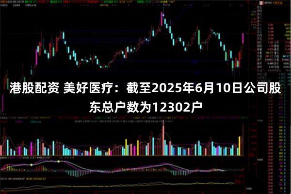 港股配资 美好医疗：截至2025年6月10日公司股东总户数为12302户
