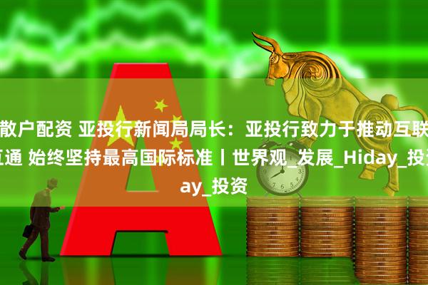 散户配资 亚投行新闻局局长:亚投行致力于推动互联互通 始终坚持最高国际标准丨世界观_发展_Hiday_投资
