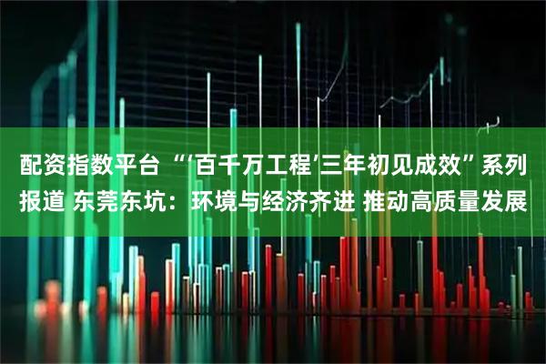 配资指数平台 “‘百千万工程’三年初见成效”系列报道 东莞东坑:环境与经济齐进 推动高质量发展