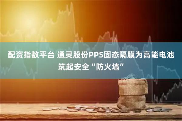 配资指数平台 通灵股份PPS固态隔膜为高能电池筑起安全“防火墙”