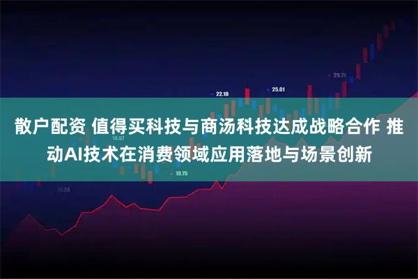 散户配资 值得买科技与商汤科技达成战略合作 推动AI技术在消费领域应用落地与场景创新
