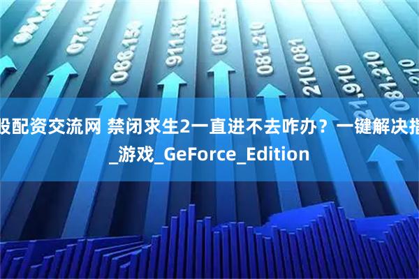 炒股配资交流网 禁闭求生2一直进不去咋办?一键解决指南_游戏_GeForce_Edition