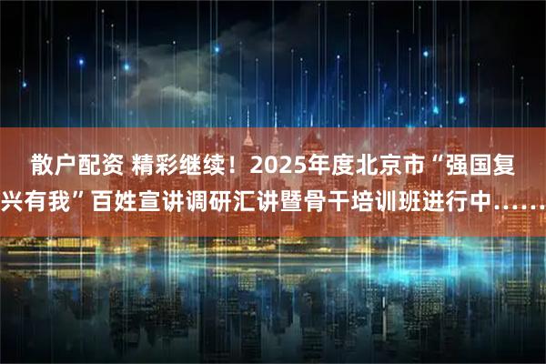 散户配资 精彩继续!2025年度北京市“强国复兴有我”百姓宣讲调研汇讲暨骨干培训班进行中……