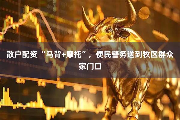 散户配资 “马背+摩托”,便民警务送到牧区群众家门口