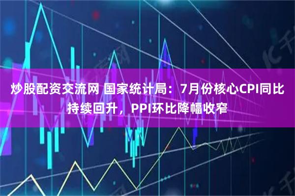 炒股配资交流网 国家统计局:7月份核心CPI同比持续回升,PPI环比降幅收窄