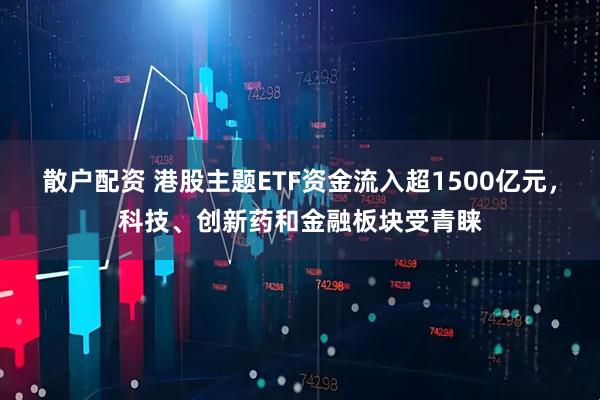 散户配资 港股主题ETF资金流入超1500亿元,科技、创新药和金融板块受青睐