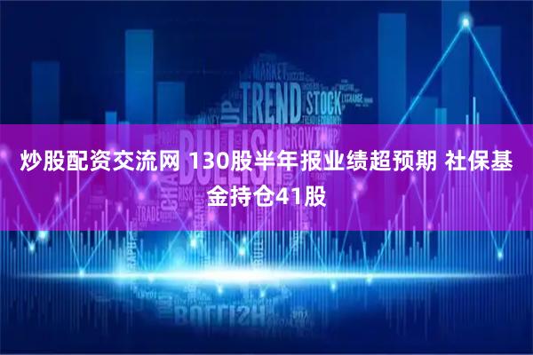炒股配资交流网 130股半年报业绩超预期 社保基金持仓41股