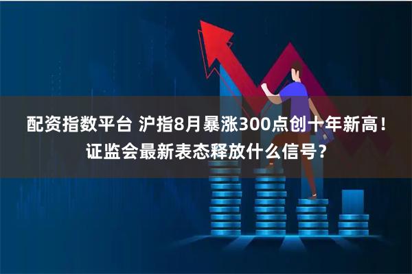 配资指数平台 沪指8月暴涨300点创十年新高!证监会最新表态释放什么信号?