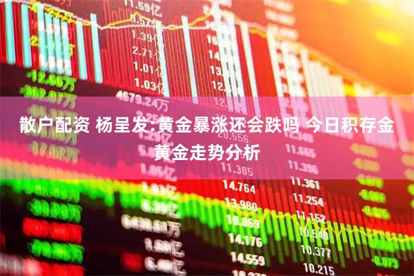 散户配资 杨呈发:黄金暴涨还会跌吗 今日积存金黄金走势分析