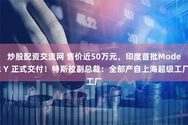 炒股配资交流网 售价近50万元,印度首批Model Y 正式交付!特斯拉副总裁:全部产自上海超级工厂