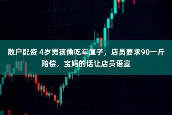 散户配资 4岁男孩偷吃车厘子，店员要求90一斤赔偿，宝妈的话让店员语塞
