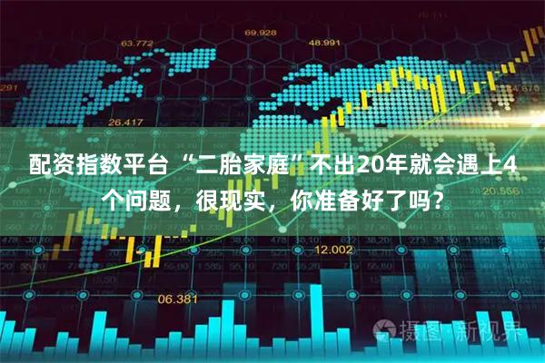 配资指数平台 “二胎家庭”不出20年就会遇上4个问题,很现实,你准备好了吗?