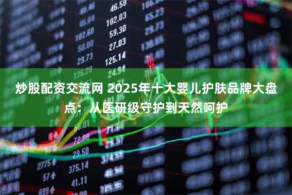 炒股配资交流网 2025年十大婴儿护肤品牌大盘点:从医研级守护到天然呵护