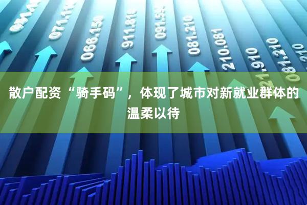 散户配资 “骑手码”,体现了城市对新就业群体的温柔以待