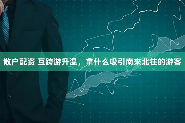 散户配资 互跨游升温，拿什么吸引南来北往的游客