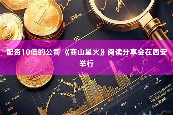 配资10倍的公司 《商山星火》阅读分享会在西安举行