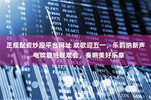 正规配资炒股平台网址 欢歌迎五一，乐韵纳新声，电吹管班联欢会，奏响美好乐章