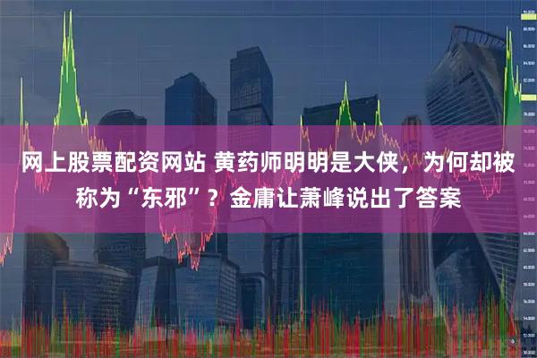 网上股票配资网站 黄药师明明是大侠，为何却被称为“东邪”？金庸让萧峰说出了答案