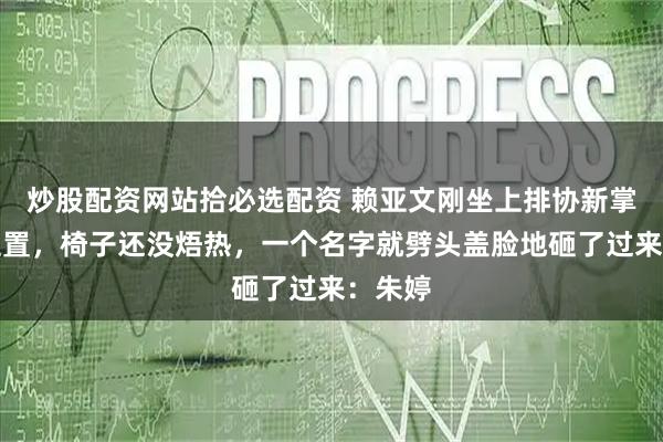 炒股配资网站拾必选配资 赖亚文刚坐上排协新掌门的位置，椅子还没焐热，一个名字就劈头盖脸地砸了过来：朱婷