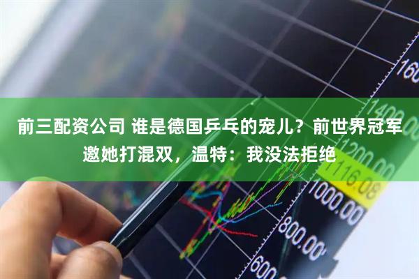 前三配资公司 谁是德国乒乓的宠儿？前世界冠军邀她打混双，温特：我没法拒绝