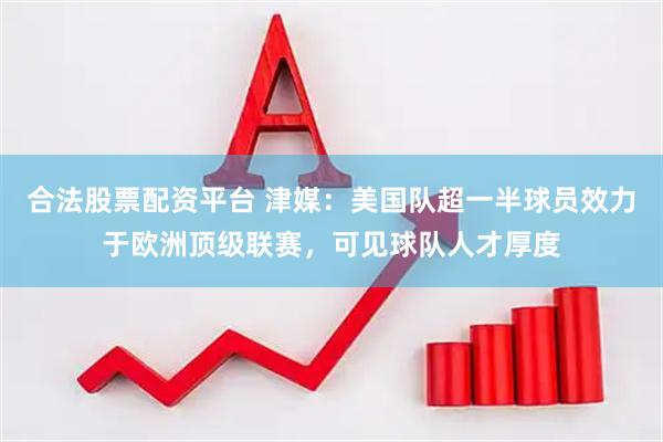 合法股票配资平台 津媒：美国队超一半球员效力于欧洲顶级联赛，可见球队人才厚度